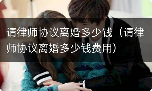 请律师协议离婚多少钱（请律师协议离婚多少钱费用）