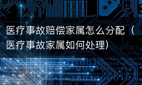 医疗事故赔偿家属怎么分配（医疗事故家属如何处理）