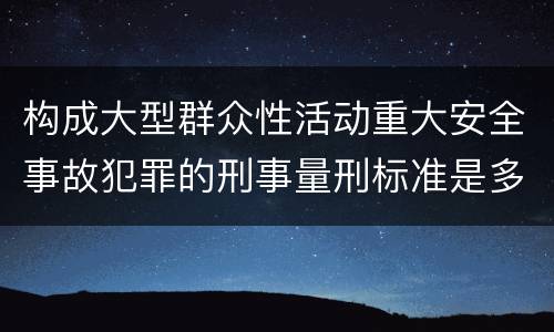 构成大型群众性活动重大安全事故犯罪的刑事量刑标准是多少