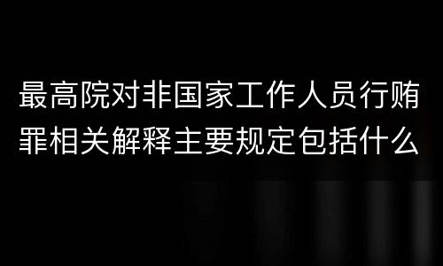 最高院对非国家工作人员行贿罪相关解释主要规定包括什么