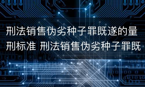 刑法销售伪劣种子罪既遂的量刑标准 刑法销售伪劣种子罪既遂的量刑标准是多少