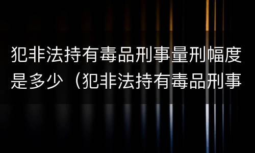 犯非法持有毒品刑事量刑幅度是多少（犯非法持有毒品刑事量刑幅度是多少年）