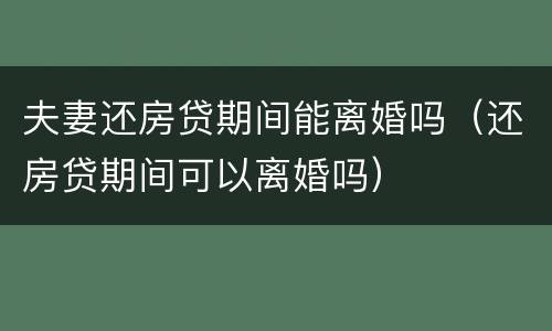 夫妻还房贷期间能离婚吗（还房贷期间可以离婚吗）