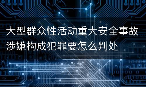 大型群众性活动重大安全事故涉嫌构成犯罪要怎么判处