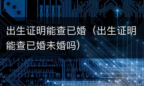 出生证明能查已婚（出生证明能查已婚未婚吗）