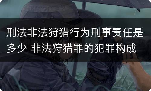 刑法非法狩猎行为刑事责任是多少 非法狩猎罪的犯罪构成