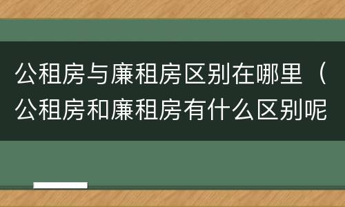 公租房与廉租房区别在哪里（公租房和廉租房有什么区别呢）