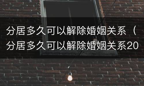 分居多久可以解除婚姻关系（分居多久可以解除婚姻关系2021）