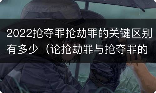 2022抢夺罪抢劫罪的关键区别有多少（论抢劫罪与抢夺罪的界限）