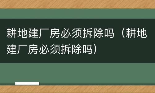 耕地建厂房必须拆除吗（耕地建厂房必须拆除吗）