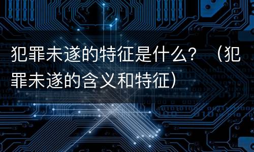 犯罪未遂的特征是什么？（犯罪未遂的含义和特征）