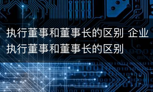 执行董事和董事长的区别 企业执行董事和董事长的区别