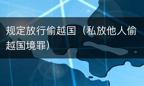规定放行偷越国（私放他人偷越国境罪）