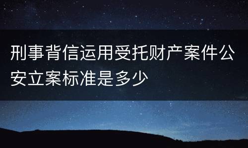 刑事背信运用受托财产案件公安立案标准是多少