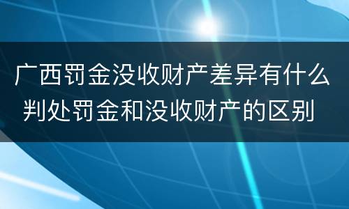 广西罚金没收财产差异有什么 判处罚金和没收财产的区别