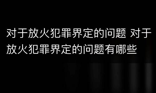 对于放火犯罪界定的问题 对于放火犯罪界定的问题有哪些