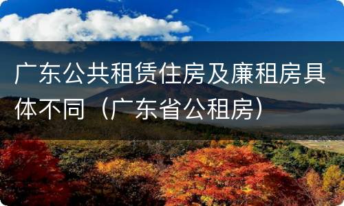 广东公共租赁住房及廉租房具体不同（广东省公租房）