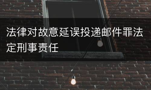 法律对故意延误投递邮件罪法定刑事责任