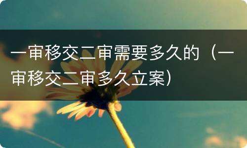 一审移交二审需要多久的（一审移交二审多久立案）