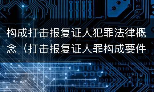 构成打击报复证人犯罪法律概念（打击报复证人罪构成要件）