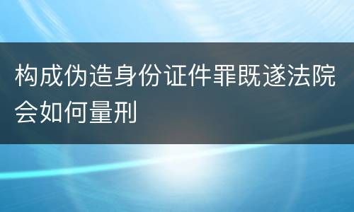 构成伪造身份证件罪既遂法院会如何量刑