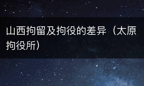 山西拘留及拘役的差异（太原拘役所）