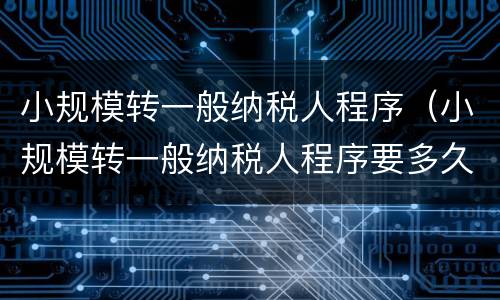 小规模转一般纳税人程序（小规模转一般纳税人程序要多久）