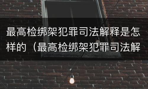 最高检绑架犯罪司法解释是怎样的（最高检绑架犯罪司法解释是怎样的呢）