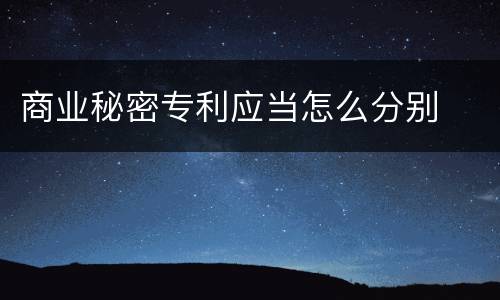 商业秘密专利应当怎么分别