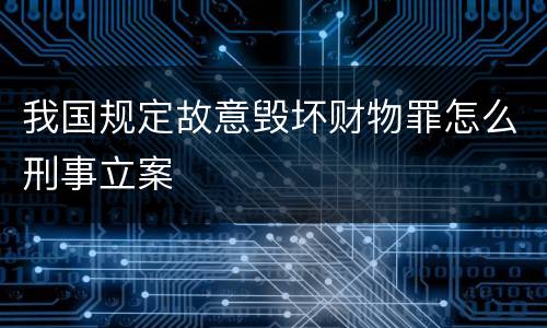 我国规定故意毁坏财物罪怎么刑事立案