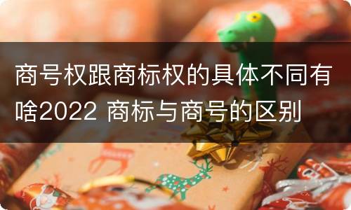 商号权跟商标权的具体不同有啥2022 商标与商号的区别