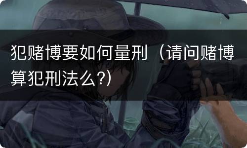 犯赌博要如何量刑（请问赌博算犯刑法么?）