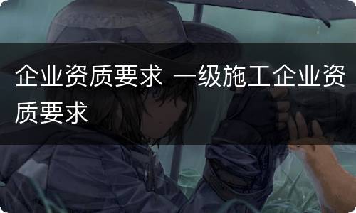企业资质要求 一级施工企业资质要求
