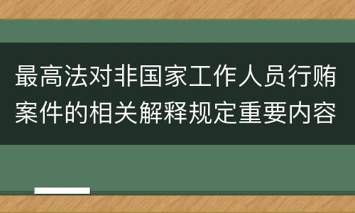 最高法对非国家工作人员行贿案件的相关解释规定重要内容有哪些