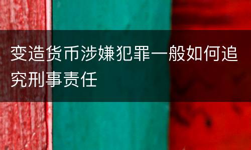 变造货币涉嫌犯罪一般如何追究刑事责任