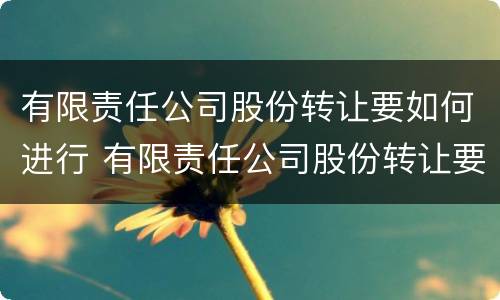 有限责任公司股份转让要如何进行 有限责任公司股份转让要如何进行转让