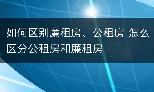 如何区别廉租房、公租房 怎么区分公租房和廉租房