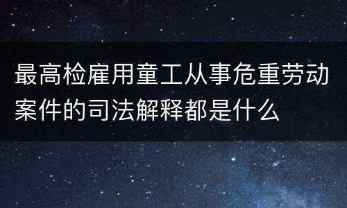 最高检雇用童工从事危重劳动案件的司法解释都是什么