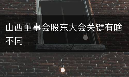 山西董事会股东大会关键有啥不同