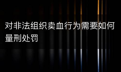 对非法组织卖血行为需要如何量刑处罚