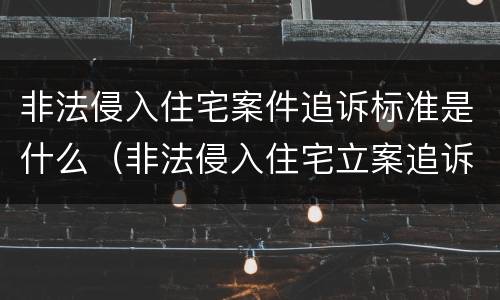 非法侵入住宅案件追诉标准是什么（非法侵入住宅立案追诉标准）
