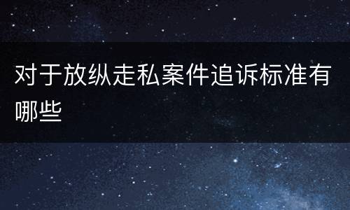 对于放纵走私案件追诉标准有哪些