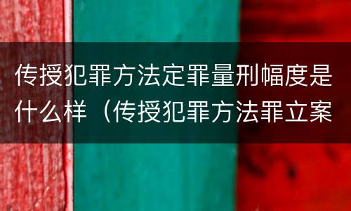 传授犯罪方法定罪量刑幅度是什么样（传授犯罪方法罪立案标准）