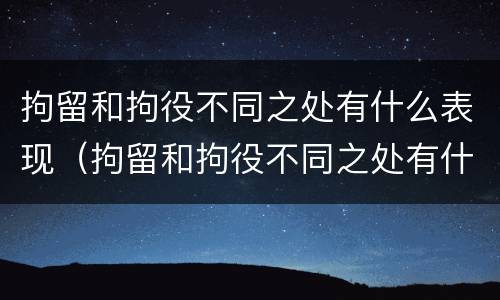 拘留和拘役不同之处有什么表现（拘留和拘役不同之处有什么表现吗）