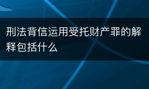 刑法背信运用受托财产罪的解释包括什么