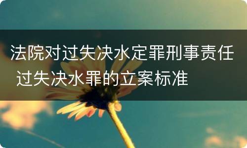 法院对过失决水定罪刑事责任 过失决水罪的立案标准