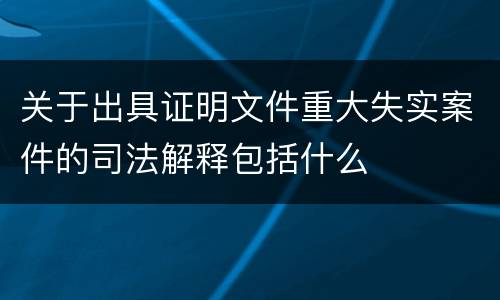 关于出具证明文件重大失实案件的司法解释包括什么