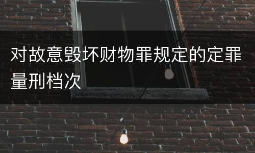 对故意毁坏财物罪规定的定罪量刑档次