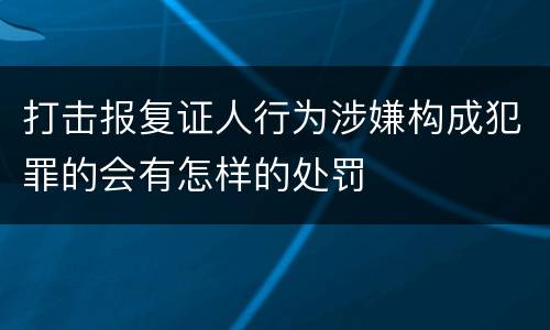 打击报复证人行为涉嫌构成犯罪的会有怎样的处罚