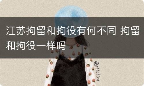 江苏拘留和拘役有何不同 拘留和拘役一样吗